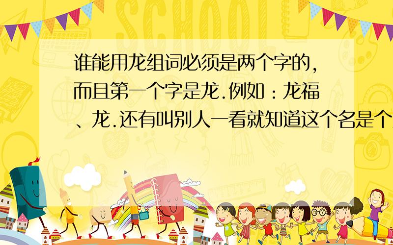 谁能用龙组词必须是两个字的,而且第一个字是龙.例如：龙福、龙.还有叫别人一看就知道这个名是个男人的名