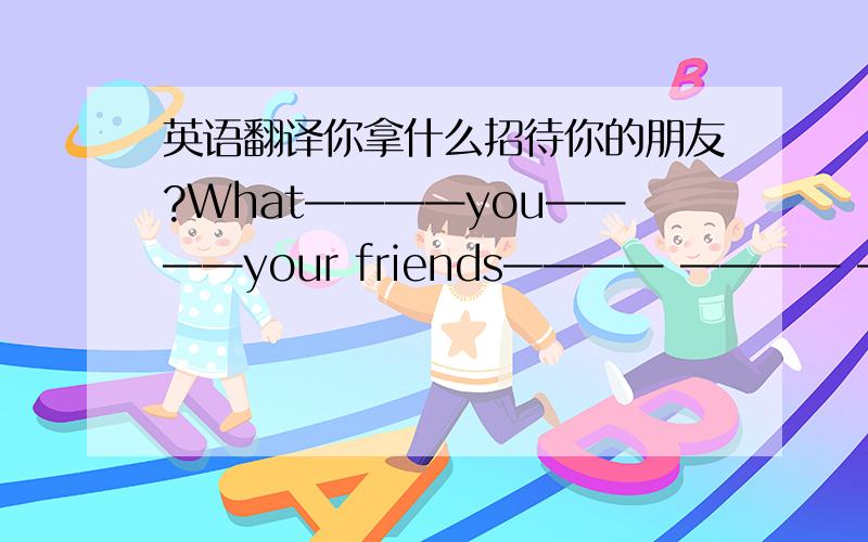 英语翻译你拿什么招待你的朋友?What————you————your friends———— ———— ———— .我喜欢吃肉馅月饼.I like ————mooncakes————meat————them.