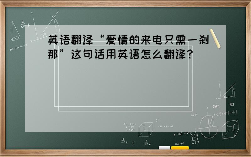 英语翻译“爱情的来电只需一刹那”这句话用英语怎么翻译?