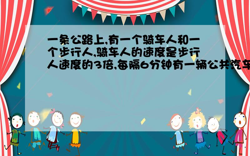 一条公路上,有一个骑车人和一个步行人,骑车人的速度是步行人速度的3倍,每隔6分钟有一辆公共汽车超过步行人,每隔10分钟有一辆同一路的公共汽车超过骑车人.如果公共汽车的发车时间间隔