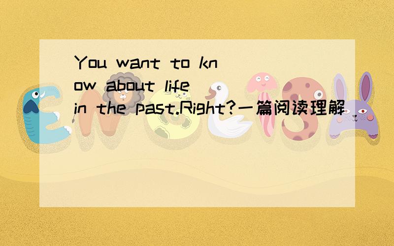 You want to know about life in the past.Right?一篇阅读理解