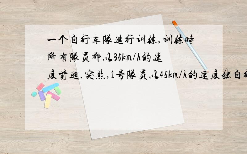 一个自行车队进行训练,训练时所有队员都以35km/h的速度前进.突然,1号队员以45km/h的速度独自行进,行进10km后掉转车头,仍以45km/h的速度往回骑,直到与其他队员会合.1号队员从离队开始到与队员