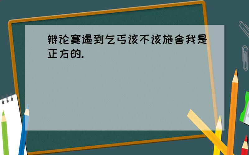 辩论赛遇到乞丐该不该施舍我是正方的.