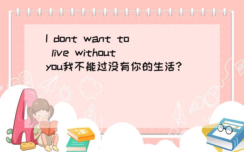 I dont want to live without you我不能过没有你的生活?