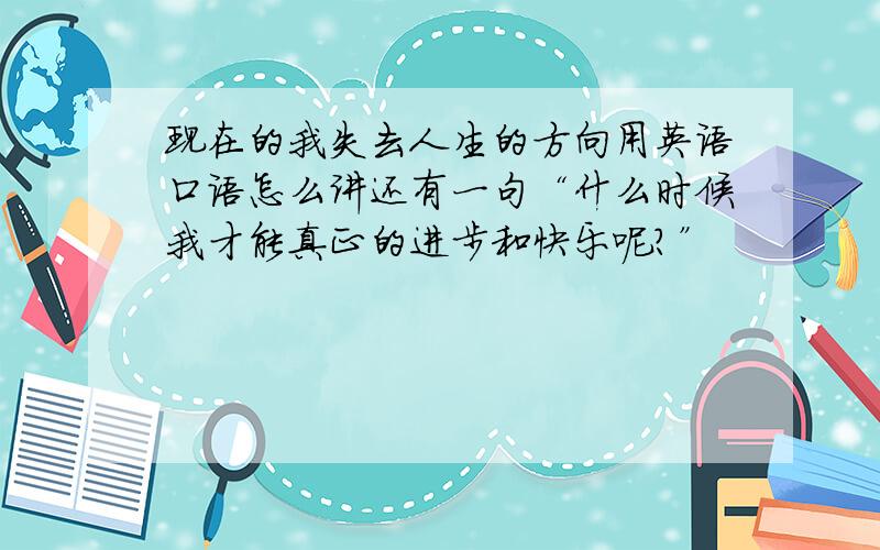 现在的我失去人生的方向用英语口语怎么讲还有一句“什么时候我才能真正的进步和快乐呢?”