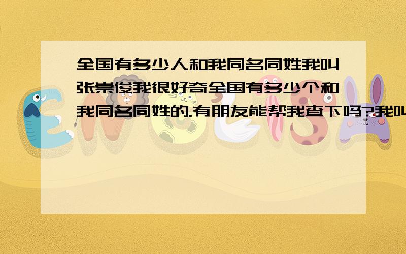 全国有多少人和我同名同姓我叫张崇俊我很好奇全国有多少个和我同名同姓的.有朋友能帮我查下吗?我叫张崇俊,在这里万分感谢了!