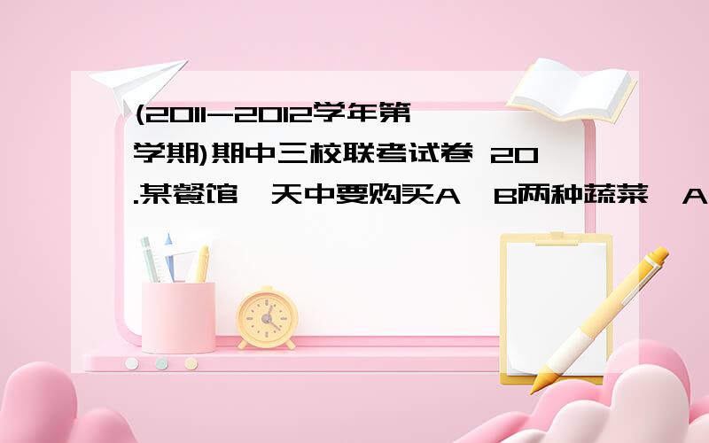 (2011-2012学年第一学期)期中三校联考试卷 20.某餐馆一天中要购买A,B两种蔬菜,A、B蔬菜每斤的单价分别为2元和3元.根据需要,A蔬菜至少要6斤,B蔬菜至少要买4斤,而且一天中购买这两种蔬菜总费用