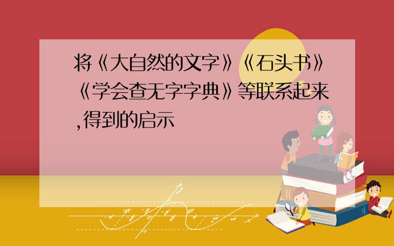 将《大自然的文字》《石头书》《学会查无字字典》等联系起来,得到的启示