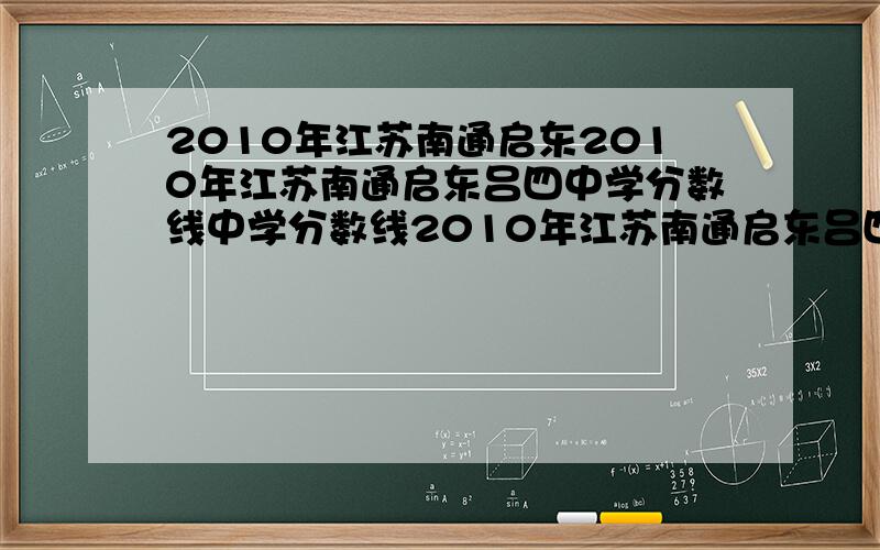 2010年江苏南通启东2010年江苏南通启东吕四中学分数线中学分数线2010年江苏南通启东吕四中学分数线是多少?我在575分,