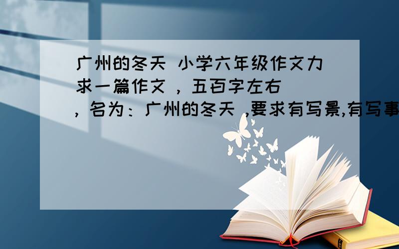 广州的冬天 小学六年级作文力求一篇作文 , 五百字左右 , 名为：广州的冬天 ,要求有写景,有写事拜托各位了!急!大家快点啊，急急急！！！