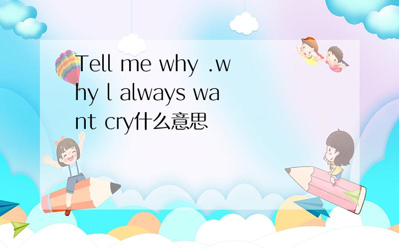 Tell me why .why l always want cry什么意思