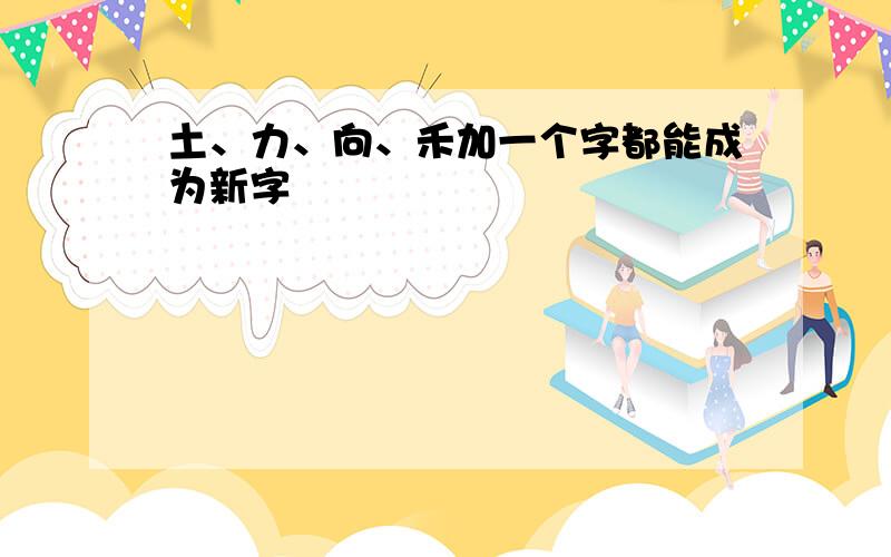 土、力、向、禾加一个字都能成为新字