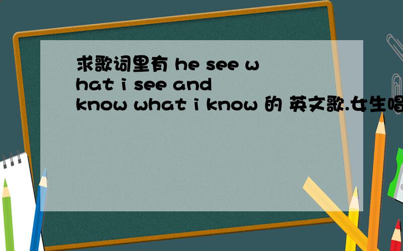 求歌词里有 he see what i see and know what i know 的 英文歌.女生唱的.