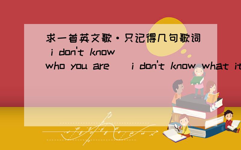 求一首英文歌·只记得几句歌词 i don't know who you are``i don't know what it's```supper star女唱的··