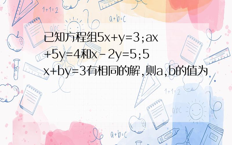 已知方程组5x+y=3;ax+5y=4和x-2y=5;5x+by=3有相同的解,则a,b的值为