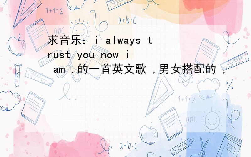 求音乐：i always trust you now i am .的一首英文歌 ,男女搭配的 ,