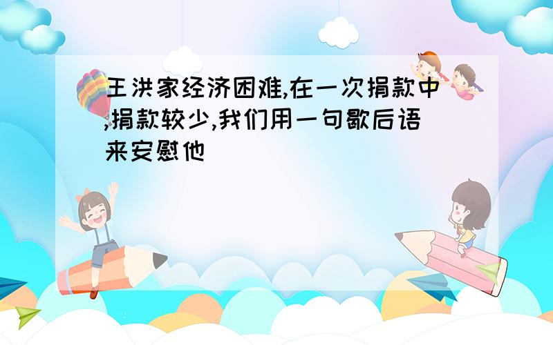 王洪家经济困难,在一次捐款中,捐款较少,我们用一句歇后语来安慰他_________________________________.