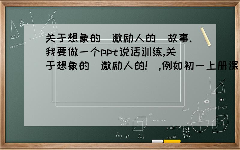 关于想象的（激励人的）故事.我要做一个ppt说话训练,关于想象的（激励人的!）,例如初一上册课文《七颗钻石》、《皇帝的新装》等等,麻烦给几篇原文（故事）.只要给一个比较好看的想象