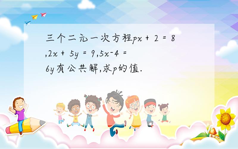 三个二元一次方程px＋2＝8,2x＋5y＝9,5x-4＝6y有公共解,求p的值.