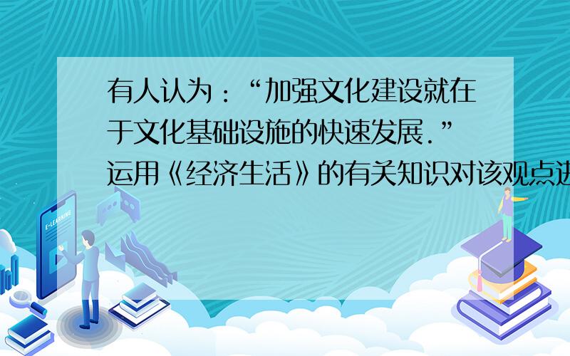 有人认为：“加强文化建设就在于文化基础设施的快速发展.”运用《经济生活》的有关知识对该观点进行评析.