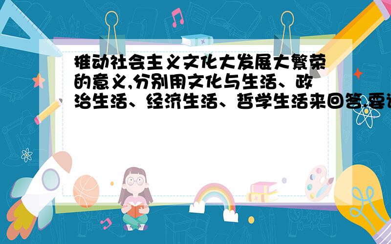 推动社会主义文化大发展大繁荣的意义,分别用文化与生活、政治生活、经济生活、哲学生活来回答.要详细一点,当做高考题来做.还有就是结合文化生活回答如何推动社会主义文化大发展大繁