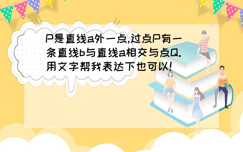 P是直线a外一点,过点P有一条直线b与直线a相交与点Q.用文字帮我表达下也可以!