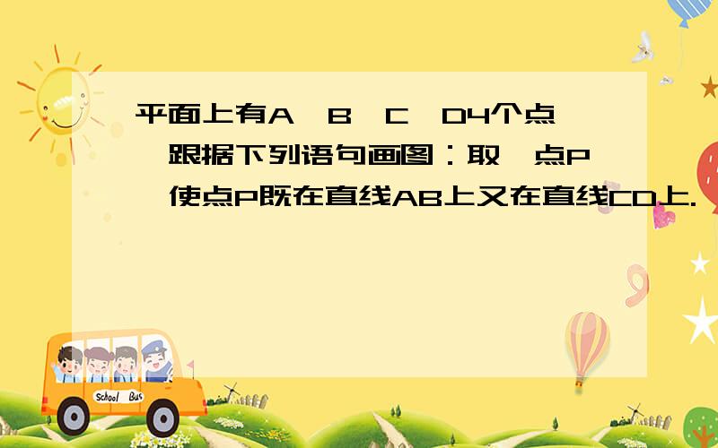 平面上有A,B,C,D4个点,跟据下列语句画图：取一点P,使点P既在直线AB上又在直线CD上.