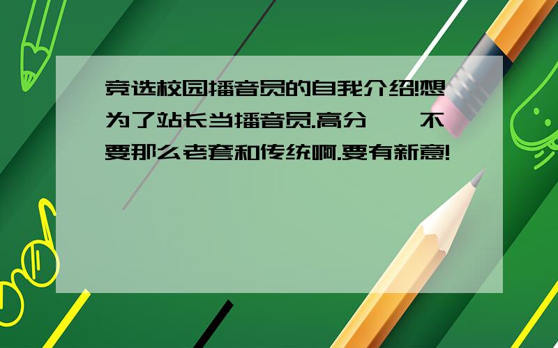 竞选校园播音员的自我介绍!想为了站长当播音员.高分……不要那么老套和传统啊.要有新意!