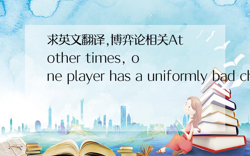 求英文翻译,博弈论相关At other times, one player has a uniformly bad choice—a dominated strategy—in the sense that some other choice is better for him no matter what the others do.（其实我是从中文上不太理解这句话的意思