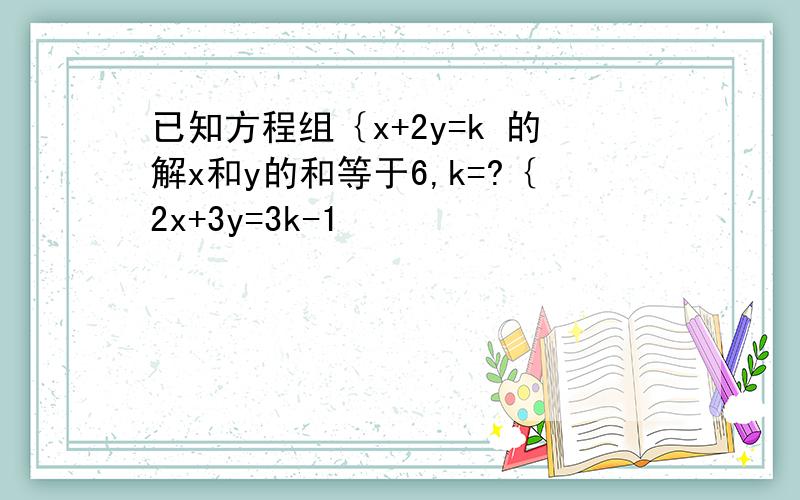 已知方程组｛x+2y=k 的解x和y的和等于6,k=?｛2x+3y=3k-1