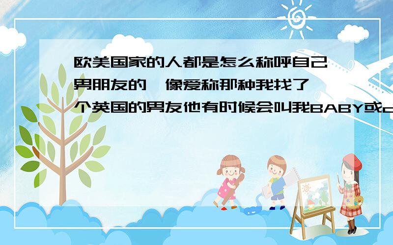 欧美国家的人都是怎么称呼自己男朋友的,像爱称那种我找了一个英国的男友他有时候会叫我BABY或daily但是我都不知道该叫他什么