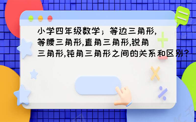 小学四年级数学；等边三角形,等腰三角形,直角三角形,锐角三角形,钝角三角形之间的关系和区别?