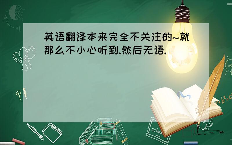 英语翻译本来完全不关注的~就那么不小心听到.然后无语.