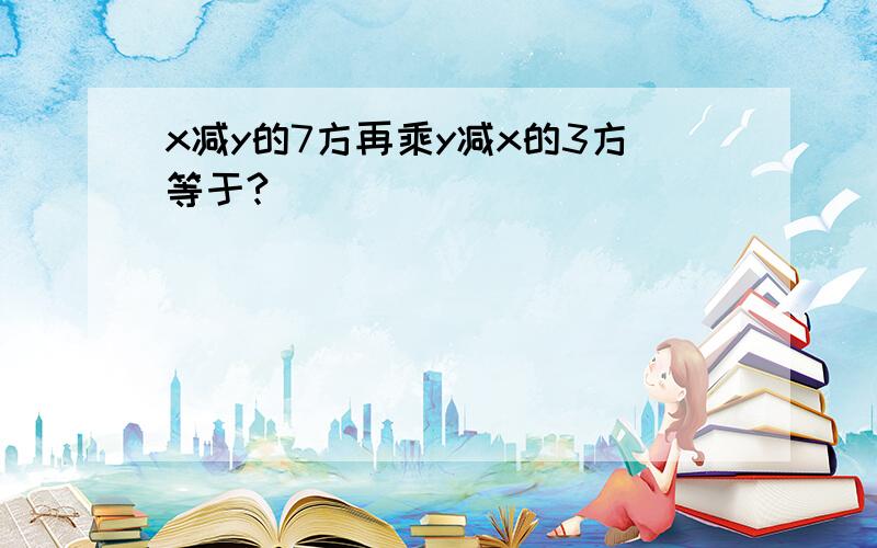 x减y的7方再乘y减x的3方等于?