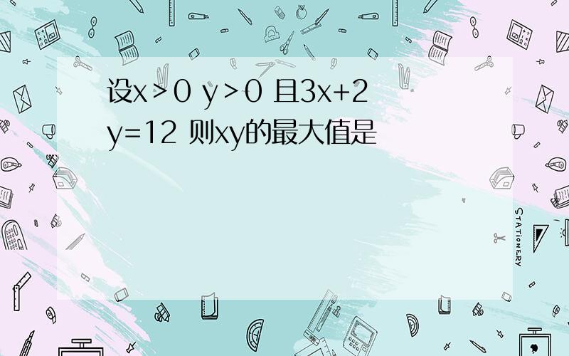 设x＞0 y＞0 且3x+2y=12 则xy的最大值是