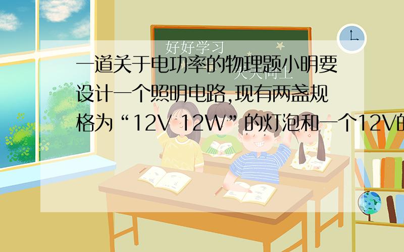 一道关于电功率的物理题小明要设计一个照明电路,现有两盏规格为“12V 12W”的灯泡和一个12V的太阳能电池.（1）若这两盏灯泡串联在太阳能电池上,总功率是多少?（2）若这两灯泡并联在太阳