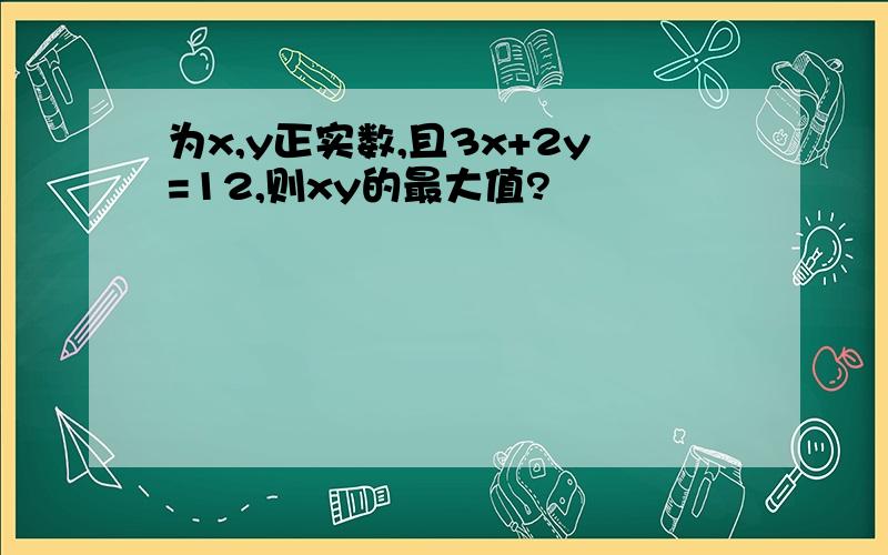 为x,y正实数,且3x+2y=12,则xy的最大值?