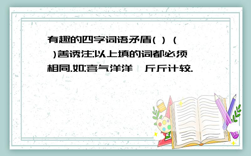 有趣的四字词语矛盾( ) ( )善诱注:以上填的词都必须相同.如:喜气洋洋,斤斤计较.