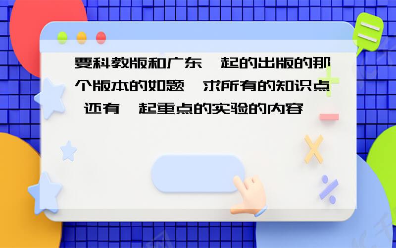 要科教版和广东一起的出版的那个版本的如题,求所有的知识点 还有一起重点的实验的内容