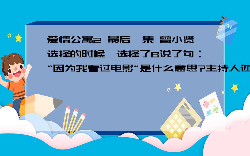 爱情公寓2 最后一集 曾小贤选择的时候,选择了B说了句：“因为我看过电影”是什么意思?主持人还说了一句：“虽然我不知道你在说什么”