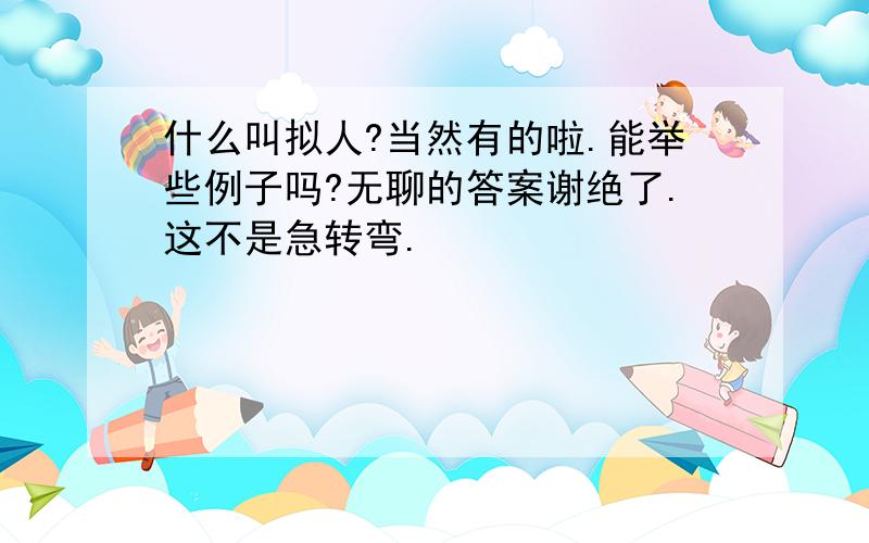 什么叫拟人?当然有的啦.能举些例子吗?无聊的答案谢绝了.这不是急转弯.