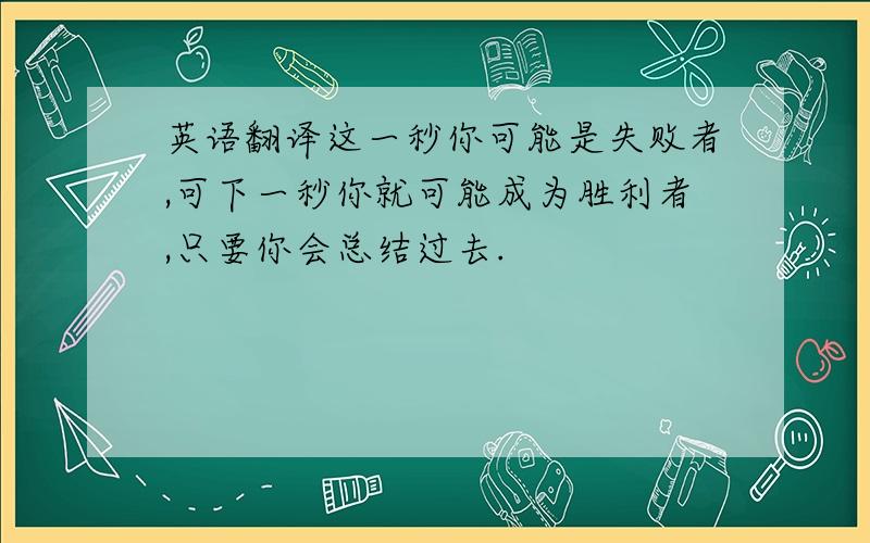 英语翻译这一秒你可能是失败者,可下一秒你就可能成为胜利者,只要你会总结过去.