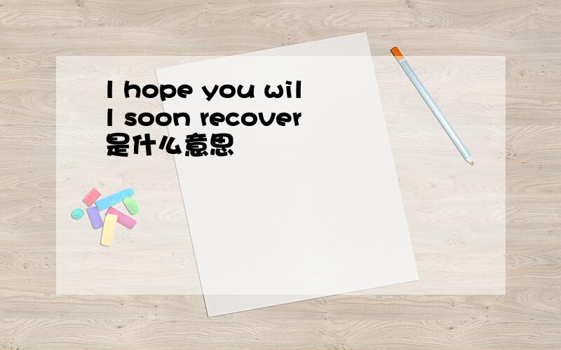 l hope you will soon recover是什么意思