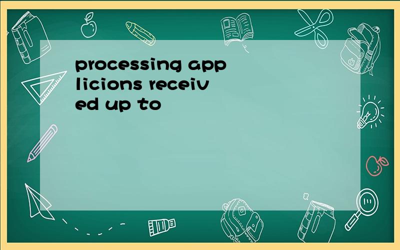 processing applicions received up to