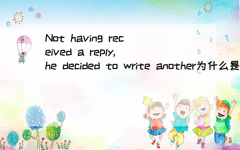 Not having received a reply,he decided to write another为什么是NOT HAVING RECEIVED,不是NOT RECEIVED为什么这里要用动名词 为什么HAVING在这里做VERB那么RECEIVED做什么,RECEIVED本身不是动词吗?为什么还要加HAVING