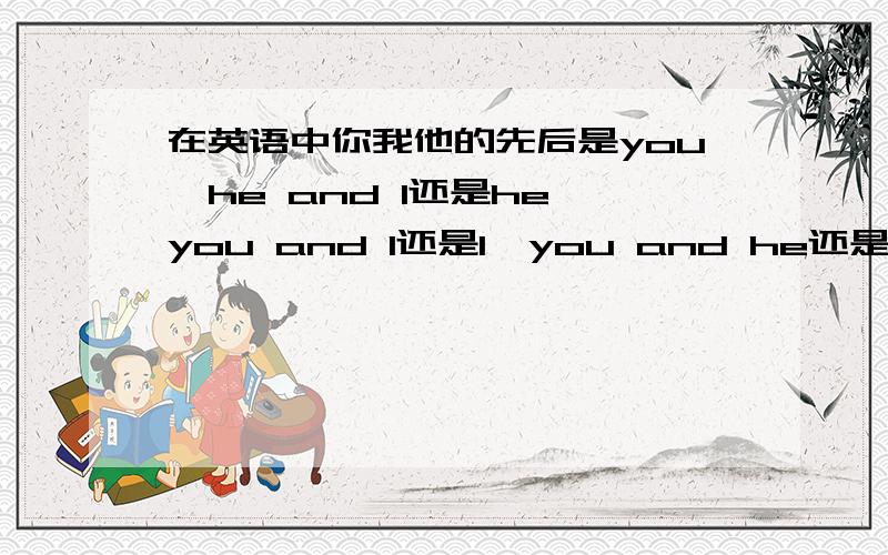 在英语中你我他的先后是you,he and I还是he,you and I还是I,you and he还是.还是顺序可随便颠倒