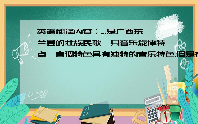 英语翻译内容：...是广西东兰县的壮族民歌,其音乐旋律特点、音调特色具有独特的音乐特色.但是在当下社会,东兰的壮族民歌随着经济的发展却发生了很大的变化,笔者将对广西东兰县武篆镇