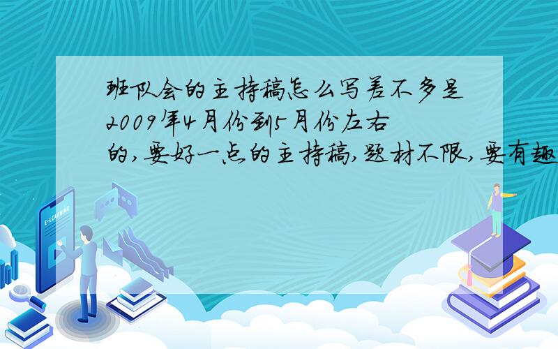 班队会的主持稿怎么写差不多是2009年4月份到5月份左右的,要好一点的主持稿,题材不限,要有趣、有意义一点的,可以联系时间来选题材!一定要好一点的,时间差不多是40到45分钟左右,语句要通