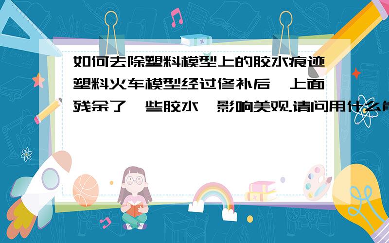 如何去除塑料模型上的胶水痕迹塑料火车模型经过修补后,上面残余了一些胶水,影响美观.请问用什么能在不损坏模型的前提下,去除这些多余的胶水?胶水看样子应该是502.