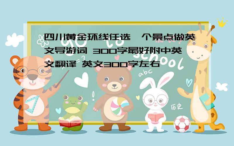 四川黄金环线任选一个景点做英文导游词 300字最好附中英文翻译 英文300字左右